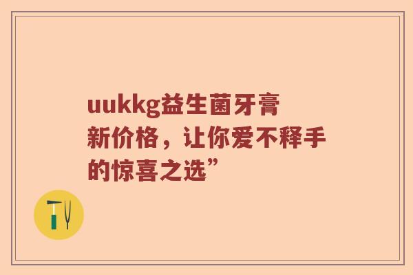uukkg益生菌牙膏新价格，让你爱不释手的惊喜之选”