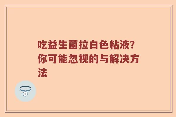 吃益生菌拉白色粘液？你可能忽视的与解决方法