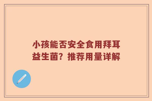 小孩能否安全食用拜耳益生菌？推荐用量详解