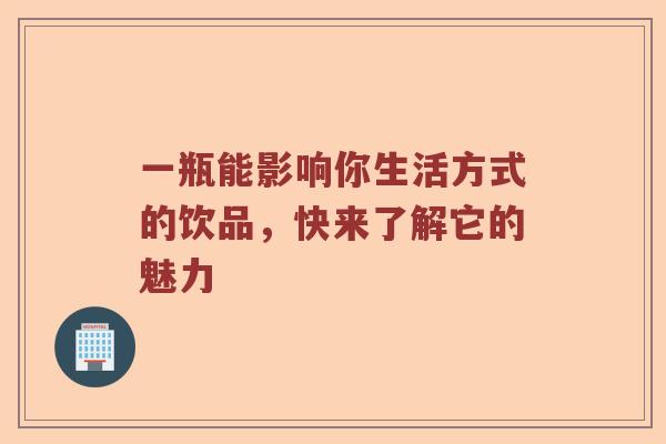 一瓶能影响你生活方式的饮品，快来了解它的魅力