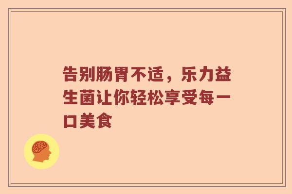 告别肠胃不适，乐力益生菌让你轻松享受每一口美食