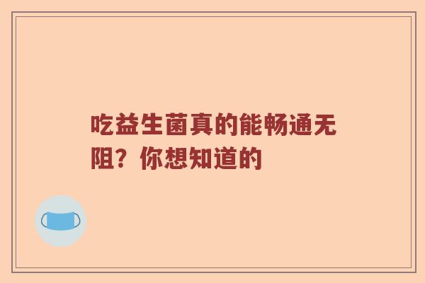 吃益生菌真的能畅通无阻？你想知道的