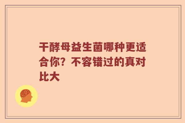 干酵母益生菌哪种更适合你？不容错过的真对比大