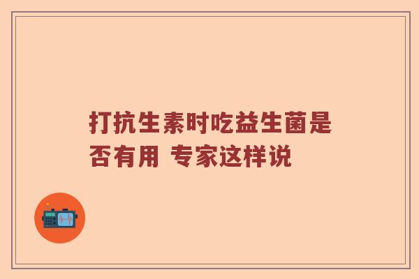 打抗生素时吃益生菌是否有用 专家这样说