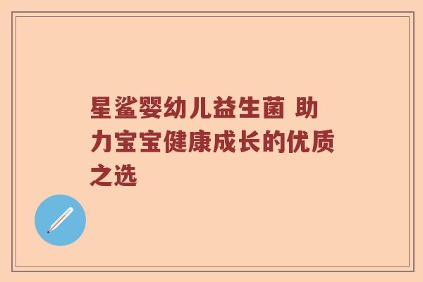 星鲨婴幼儿益生菌 助力宝宝健康成长的优质之选