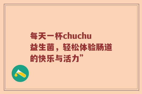 每天一杯chuchu益生菌，轻松体验肠道的快乐与活力”