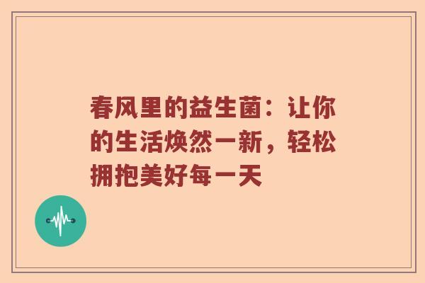 春风里的益生菌：让你的生活焕然一新，轻松拥抱美好每一天