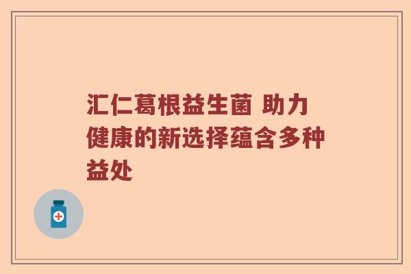 汇仁葛根益生菌 助力健康的新选择蕴含多种益处