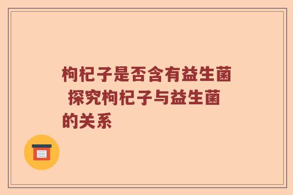 枸杞子是否含有益生菌 探究枸杞子与益生菌的关系