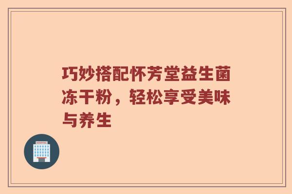 巧妙搭配怀芳堂益生菌冻干粉，轻松享受美味与养生