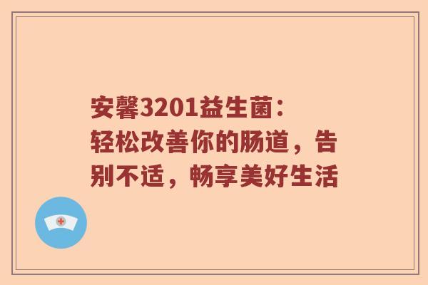 安馨3201益生菌：轻松改善你的肠道，告别不适，畅享美好生活