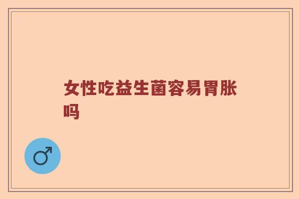 女性吃益生菌容易胃胀吗