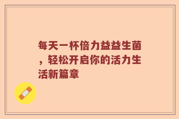 每天一杯倍力益益生菌，轻松开启你的活力生活新篇章