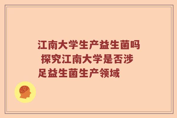 江南大学生产益生菌吗 探究江南大学是否涉足益生菌生产领域