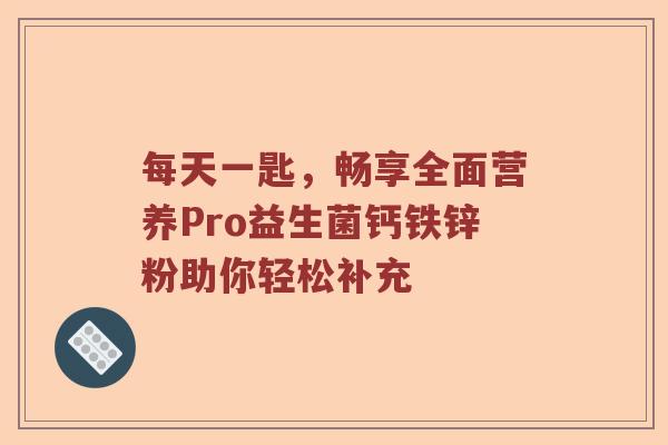 每天一匙，畅享全面营养Pro益生菌钙铁锌粉助你轻松补充