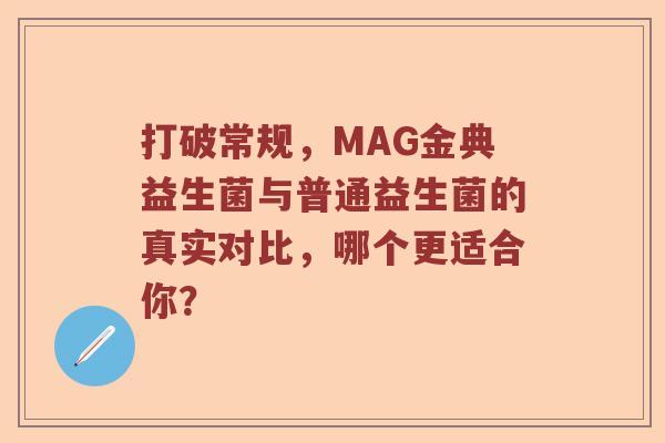 打破常规，MAG金典益生菌与普通益生菌的真实对比，哪个更适合你？