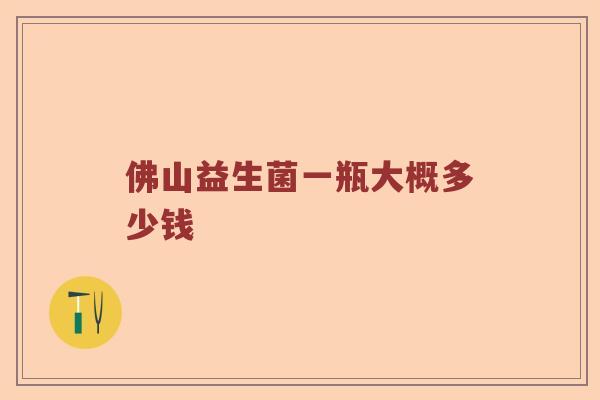佛山益生菌一瓶大概多少钱