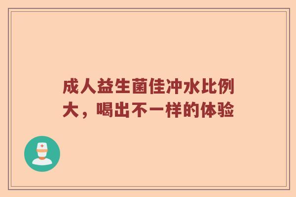 成人益生菌佳冲水比例大，喝出不一样的体验