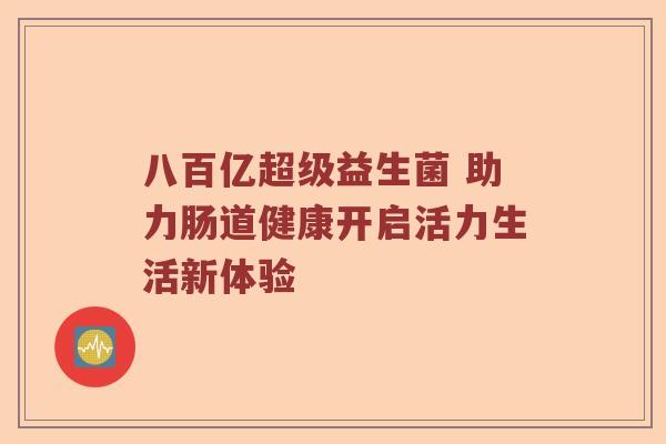 八百亿超级益生菌 助力肠道健康开启活力生活新体验