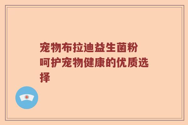 宠物布拉迪益生菌粉 呵护宠物健康的优质选择