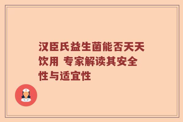 汉臣氏益生菌能否天天饮用 专家解读其安全性与适宜性