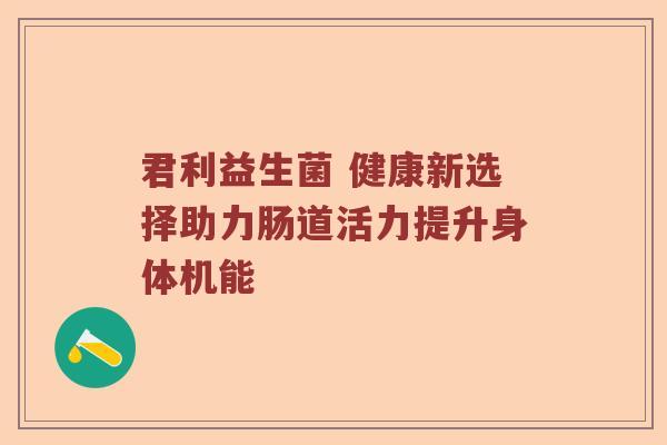 君利益生菌 健康新选择助力肠道活力提升身体机能