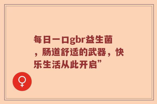 每日一口gbr益生菌，肠道舒适的武器，快乐生活从此开启”