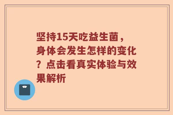 坚持15天吃益生菌，身体会发生怎样的变化？点击看真实体验与效果解析