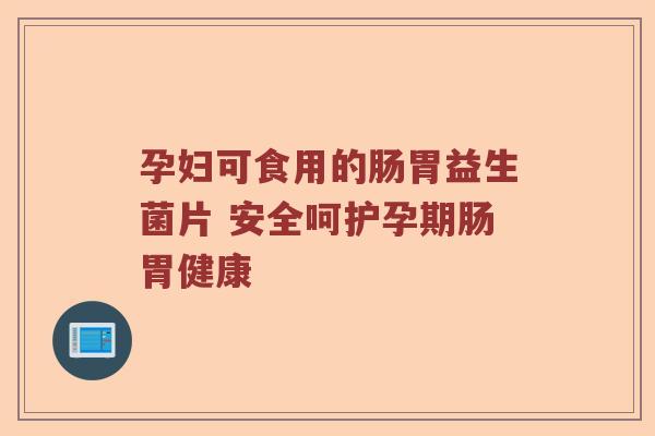 孕妇可食用的肠胃益生菌片 安全呵护孕期肠胃健康