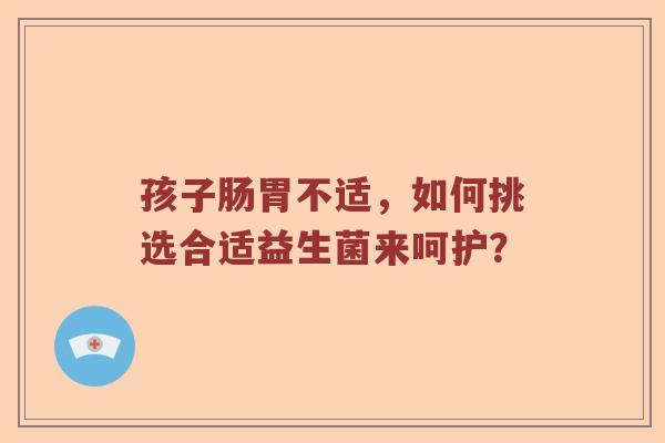 孩子肠胃不适，如何挑选合适益生菌来呵护？