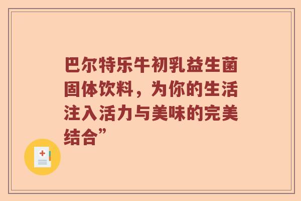 巴尔特乐牛初乳益生菌固体饮料，为你的生活注入活力与美味的完美结合”