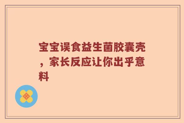宝宝误食益生菌胶囊壳，家长反应让你出乎意料