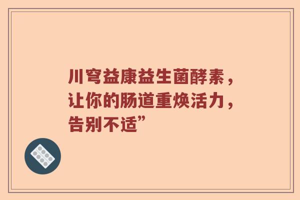 川穹益康益生菌酵素，让你的肠道重焕活力，告别不适”