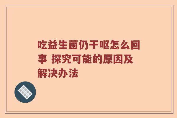 吃益生菌仍干呕怎么回事 探究可能的原因及解决办法