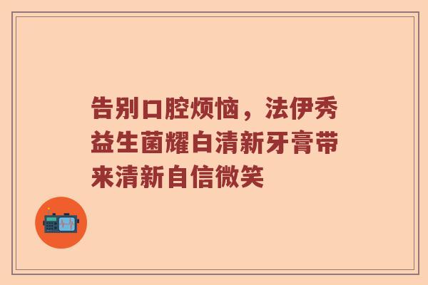 告别口腔烦恼，法伊秀益生菌耀白清新牙膏带来清新自信微笑