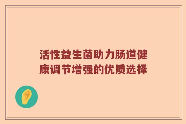活性益生菌助力肠道健康调节增强的优质选择
