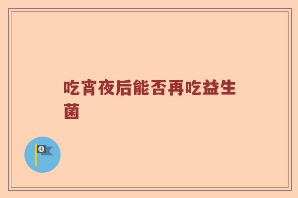 吃宵夜后能否再吃益生菌