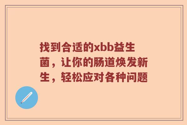 找到合适的xbb益生菌，让你的肠道焕发新生，轻松应对各种问题
