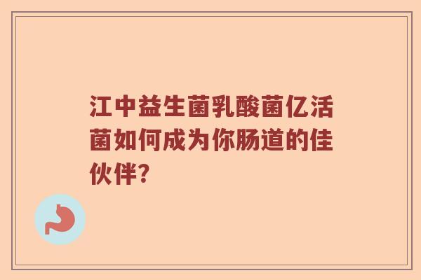 江中益生菌乳酸菌亿活菌如何成为你肠道的佳伙伴？
