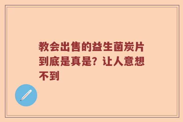教会出售的益生菌炭片到底是真是？让人意想不到