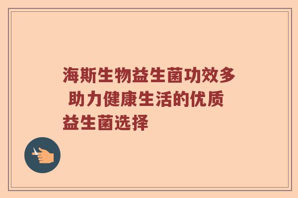 海斯生物益生菌功效多 助力健康生活的优质益生菌选择