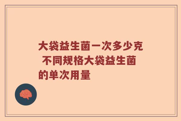 大袋益生菌一次多少克 不同规格大袋益生菌的单次用量