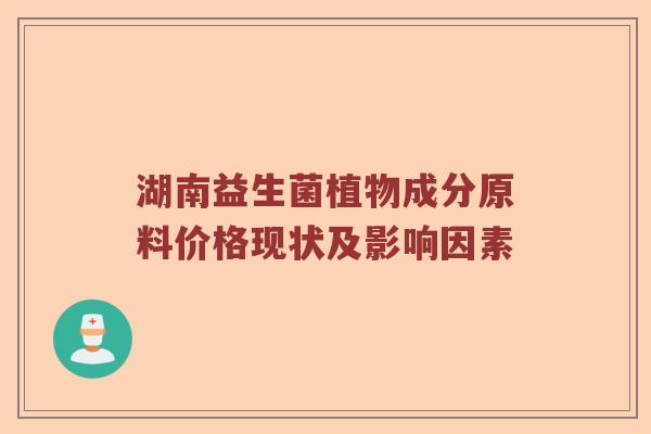 湖南益生菌植物成分原料价格现状及影响因素