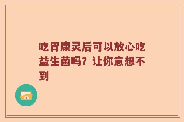 吃胃康灵后可以放心吃益生菌吗？让你意想不到