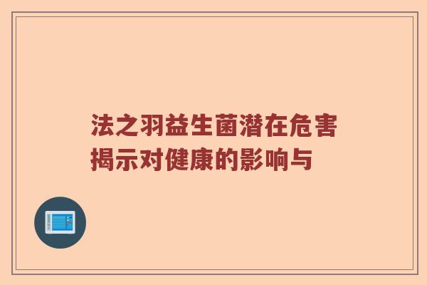 法之羽益生菌潜在危害揭示对健康的影响与