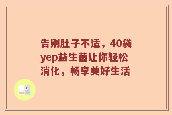 告别肚子不适，40袋yep益生菌让你轻松消化，畅享美好生活