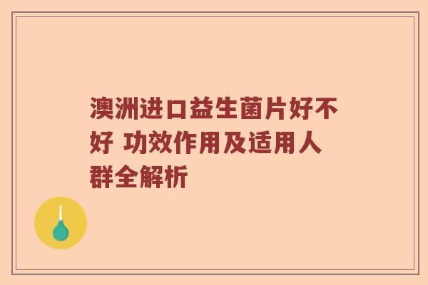 澳洲进口益生菌片好不好 功效作用及适用人群全解析