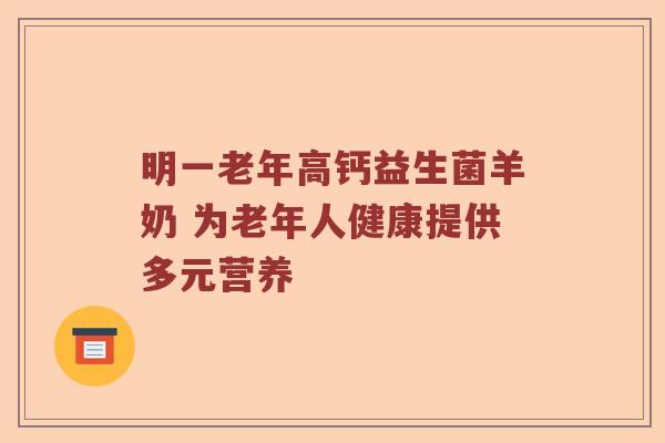 明一老年高钙益生菌羊奶 为老年人健康提供多元营养