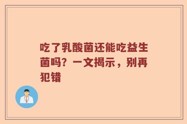 吃了乳酸菌还能吃益生菌吗？一文揭示，别再犯错