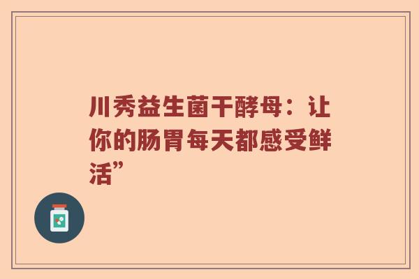 川秀益生菌干酵母：让你的肠胃每天都感受鲜活”